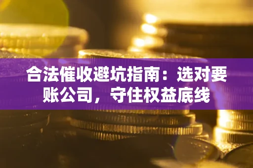 北京合法催收避坑指南：选对要账公司，守住权益底线