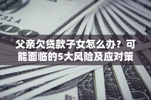 北京父亲欠贷款子女怎么办?可能面临的5大风险及应对策略 北京父亲欠贷款子女怎么办?可能面临的5大风险及应对策略