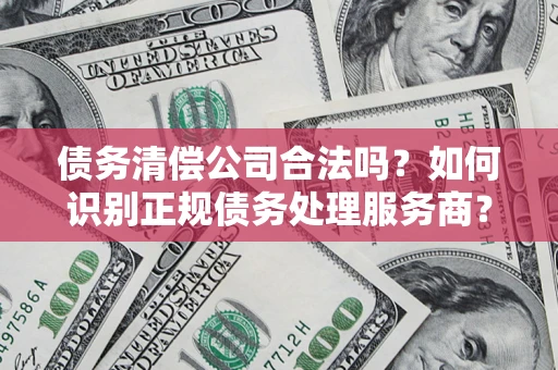 北京债务清偿公司合法吗？如何识别正规债务处理服务商？
