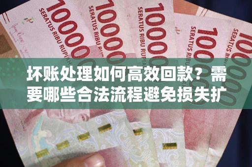 北京坏账处理如何高效回款？需要哪些合法流程避免损失扩大？