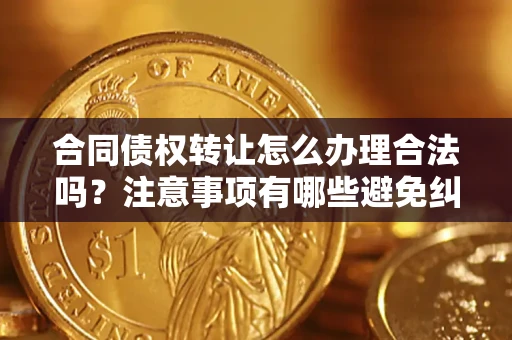 北京合同债权转让怎么办理合法吗？注意事项有哪些避免纠纷？