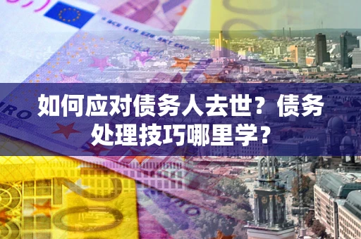 北京如何应对债务人去世？债务处理技巧哪里学？