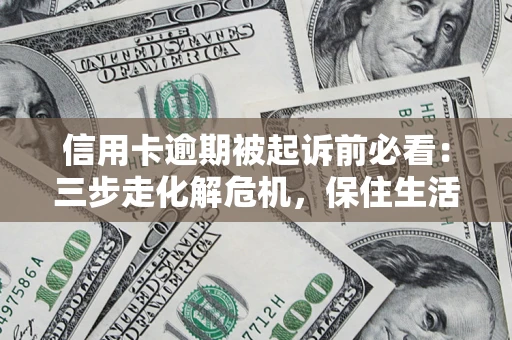 北京信用卡逾期被起诉前必看：三步走化解危机，保住生活尊严