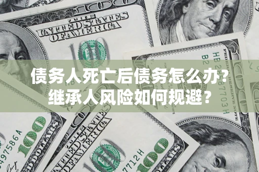 北京债务人死亡后债务怎么办？继承人风险如何规避？