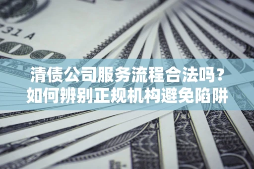 北京清债公司服务流程合法吗？如何辨别正规机构避免陷阱？