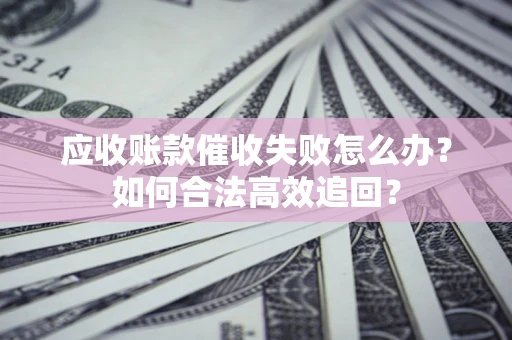 北京应收账款催收失败怎么办？如何合法高效追回？