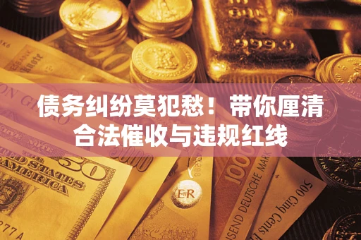北京债务纠纷莫犯愁！带你厘清合法催收与违规红线