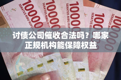 北京讨债公司催收合法吗？哪家正规机构能保障权益