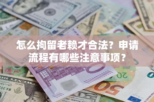 北京怎么拘留老赖才合法？申请流程有哪些注意事项？