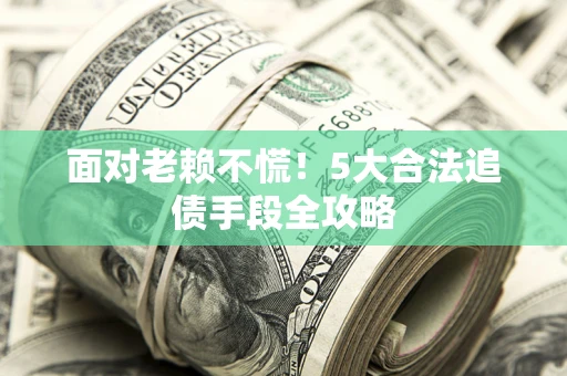 北京面对老赖不慌！5大合法追债手段全攻略