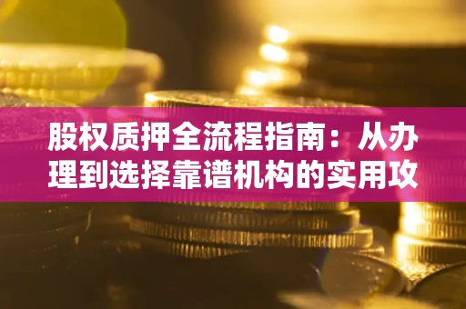 北京股权质押全流程指南：从办理到选择靠谱机构的实用攻略