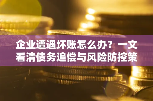 北京企业遭遇坏账怎么办？一文看清债务追偿与风险防控策略
