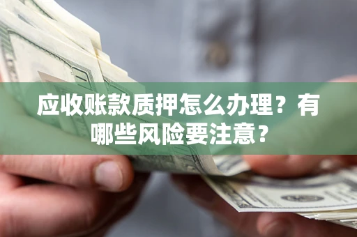 北京应收账款质押怎么办理？有哪些风险要注意？