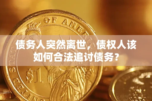 北京债务人突然离世，债权人该如何合法追讨债务？