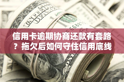 北京信用卡逾期协商还款有套路？拖欠后如何守住信用底线？