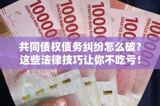 北京共同债权债务纠纷怎么破？这些法律技巧让你不吃亏！