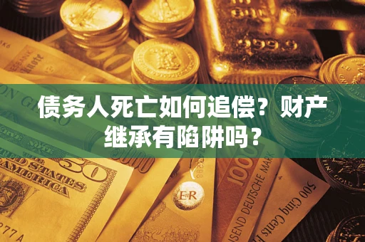 北京债务人死亡如何追偿？财产继承有陷阱吗？
