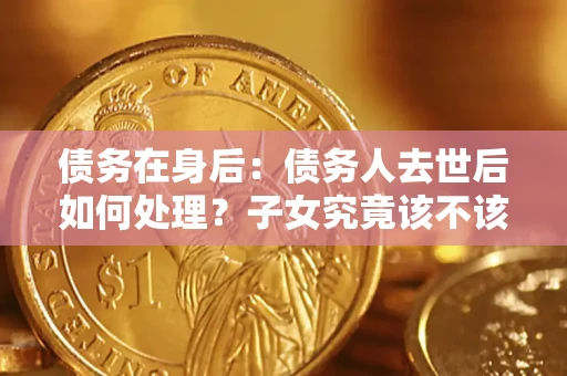 北京债务在身后：债务人去世后如何处理？子女究竟该不该还钱？