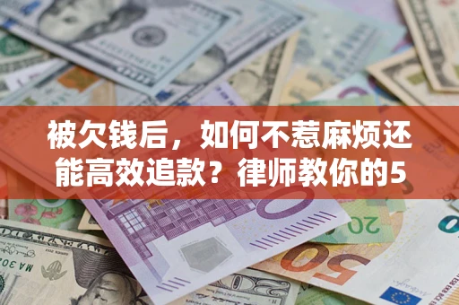 北京被欠钱后，如何不惹麻烦还能高效追款？律师教你的5步合法讨债法