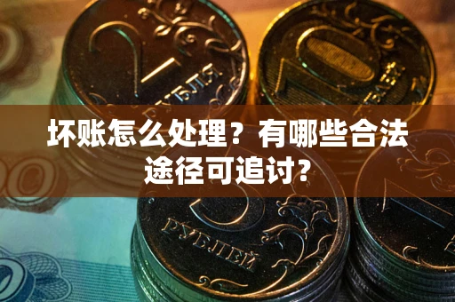 北京坏账怎么处理？有哪些合法途径可追讨？