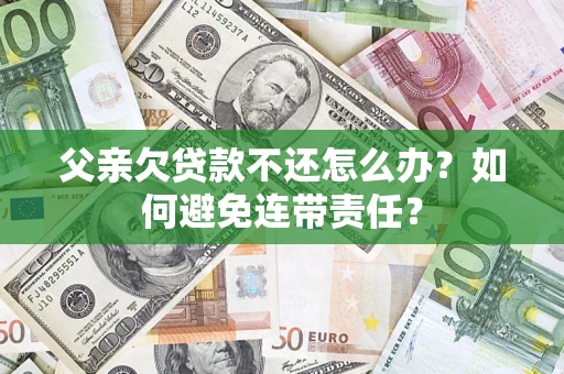 北京父亲欠贷款不还怎么办？如何避免连带责任？
