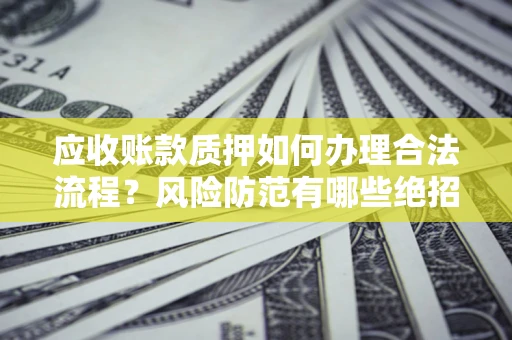 北京应收账款质押如何办理合法流程？风险防范有哪些绝招？