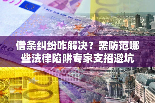 北京借条纠纷咋解决？需防范哪些法律陷阱专家支招避坑