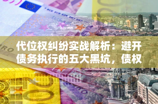 北京代位权纠纷实战解析：避开债务执行的五大黑坑，债权人必看指南