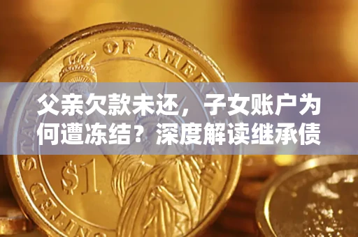 北京父亲欠款未还，子女账户为何遭冻结？深度解读继承债务迷局