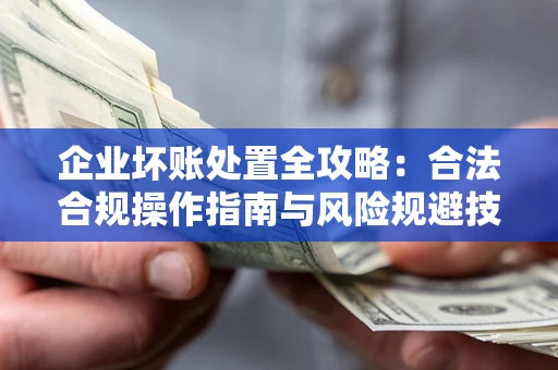 北京企业坏账处置全攻略：合法合规操作指南与风险规避技巧解析