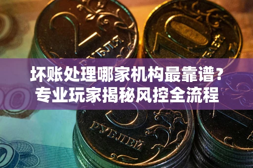 北京坏账处理哪家机构最靠谱？专业玩家揭秘风控全流程