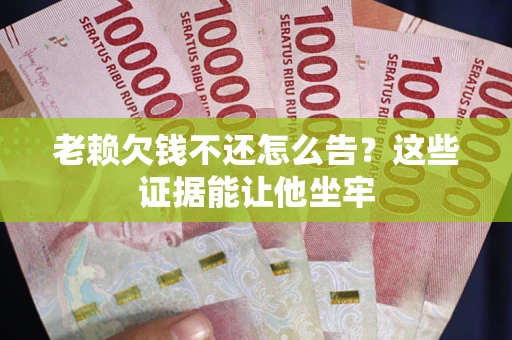 北京老赖欠钱不还怎么告？这些证据能让他坐牢