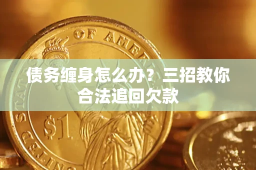 北京债务缠身怎么办？三招教你合法追回欠款