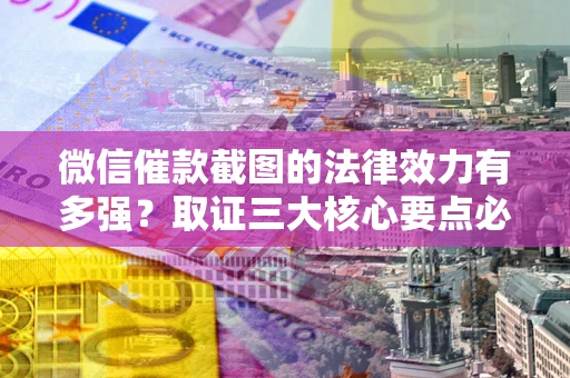 北京微信催款截图的法律效力有多强？取证三大核心要点必须知道！