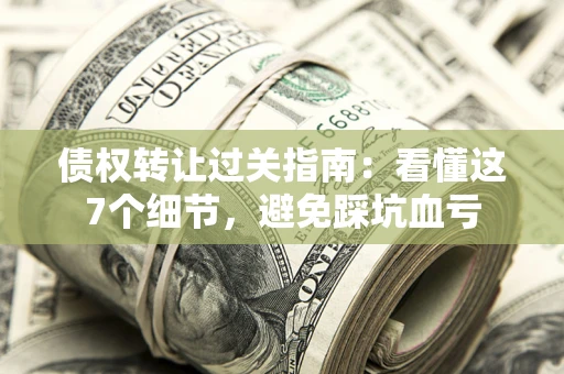北京债权转让过关指南：看懂这7个细节，避免踩坑血亏
