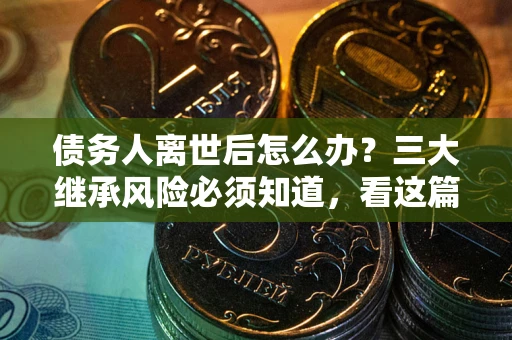 北京债务人离世后怎么办？三大继承风险必须知道，看这篇就够了