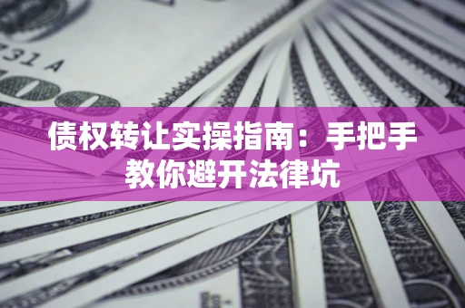 北京债权转让实操指南：手把手教你避开法律坑