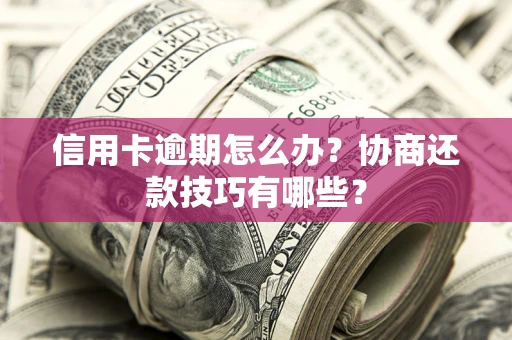 北京信用卡逾期怎么办？协商还款技巧有哪些？