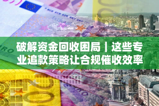 北京破解资金回收困局｜这些专业追款策略让合规催收效率翻倍