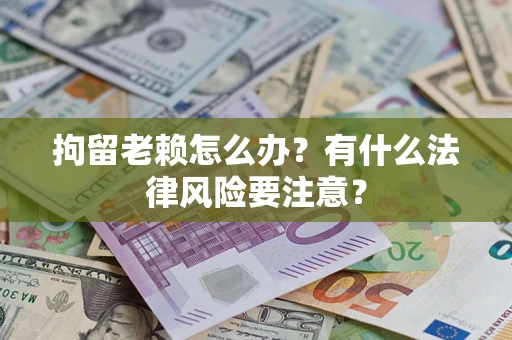 北京拘留老赖怎么办？有什么法律风险要注意？