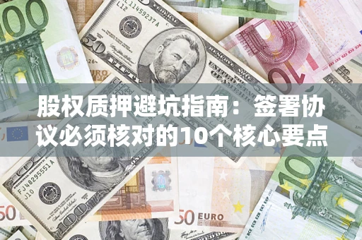 北京股权质押避坑指南:签署协议必须核对的10个核心要点 北京股权质押避坑指南:签署协议必须核对的10个核心要点