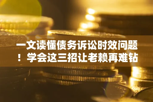 北京一文读懂债务诉讼时效问题！学会这三招让老赖再难钻空子