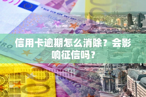 北京信用卡逾期怎么消除？会影响征信吗？