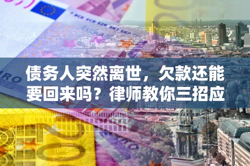 北京债务人突然离世，欠款还能要回来吗？律师教你三招应对