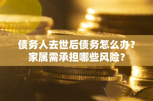 北京债务人去世后债务怎么办？家属需承担哪些风险？
