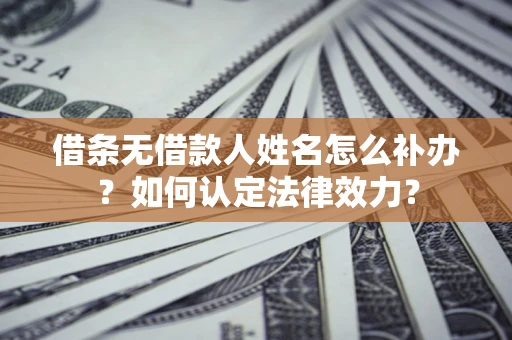 北京借条无借款人姓名怎么补办？如何认定法律效力？