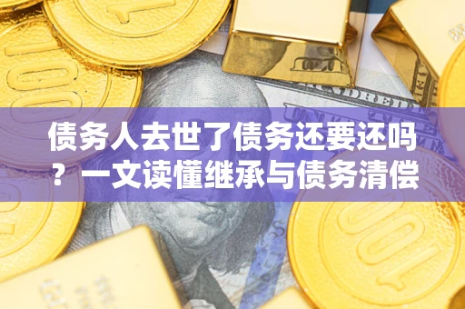 北京债务人去世了债务还要还吗？一文读懂继承与债务清偿