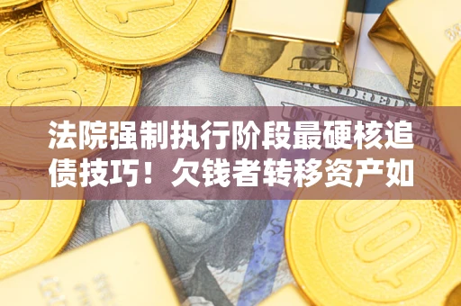 北京法院强制执行阶段最硬核追债技巧！欠钱者转移资产如何破解？