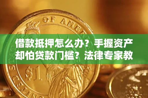 北京借款抵押怎么办？手握资产却怕贷款门槛？法律专家教你办抵押不踩坑