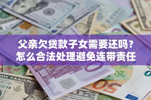 北京父亲欠贷款子女需要还吗？怎么合法处理避免连带责任？